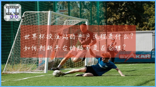 世界杯投注站的开户流程是什么?如何判断平台的赔率是否合理?