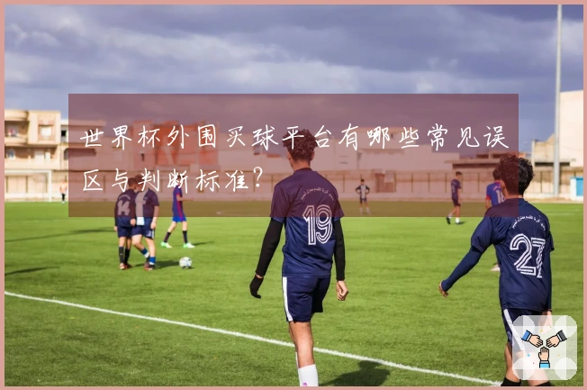 世界杯外围买球平台有哪些常见误区与判断标准?
