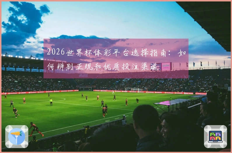 2026世界杯体彩平台选择指南：如何辨别正规和优质投注渠道