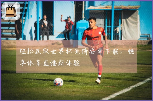 轻松获取世界杯竞猜安卓下载，畅享体育直播新体验
