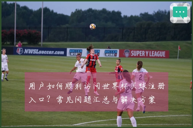 用户如何顺利访问世界杯买球注册入口？常见问题汇总与解决方案