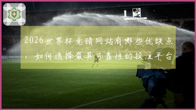 2026世界杯竞猜网站有哪些优缺点，如何选择最具可靠性的投注平台？