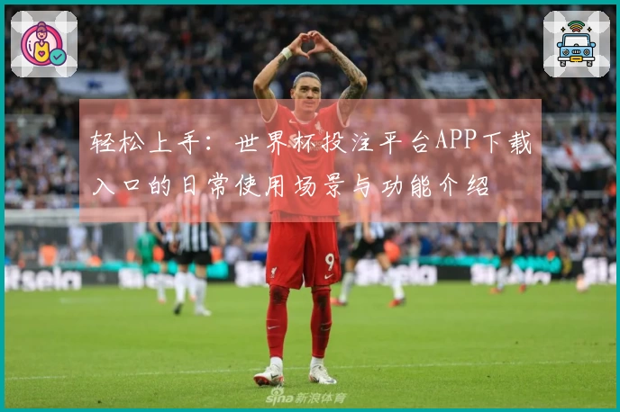 轻松上手：世界杯投注平台APP下载入口的日常使用场景与功能介绍