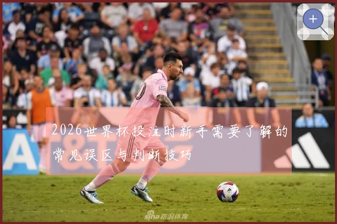 2026世界杯投注时新手需要了解的常见误区与判断技巧