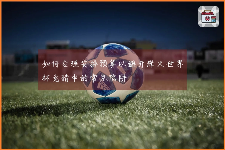 如何合理安排预算以避开烽火世界杯竞猜中的常见陷阱