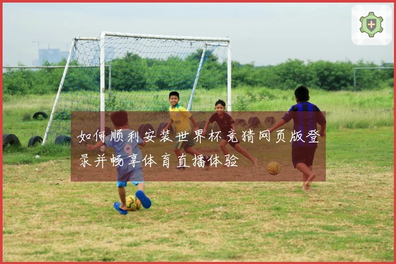 如何顺利安装世界杯竞猜网页版登录并畅享体育直播体验