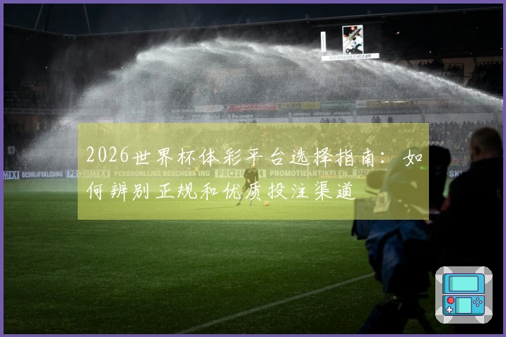 2026世界杯体彩平台选择指南：如何辨别正规和优质投注渠道