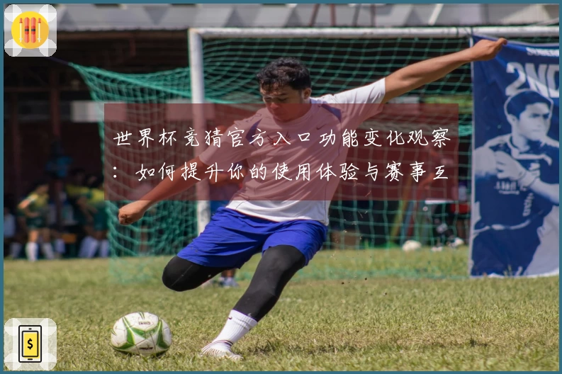 世界杯竞猜官方入口功能变化观察：如何提升你的使用体验与赛事互动效果