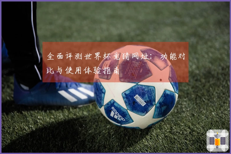 全面评测世界杯竞猜网址：功能对比与使用体验指南