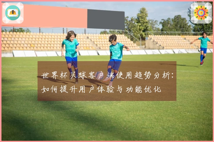 世界杯买球客户端使用趋势分析：如何提升用户体验与功能优化