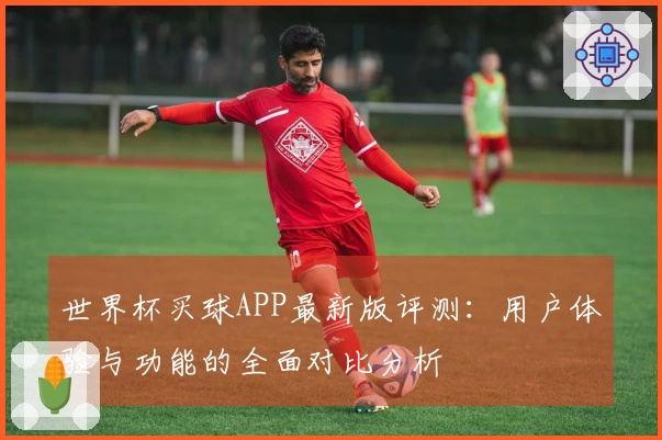 世界杯买球APP最新版评测：用户体验与功能的全面对比分析