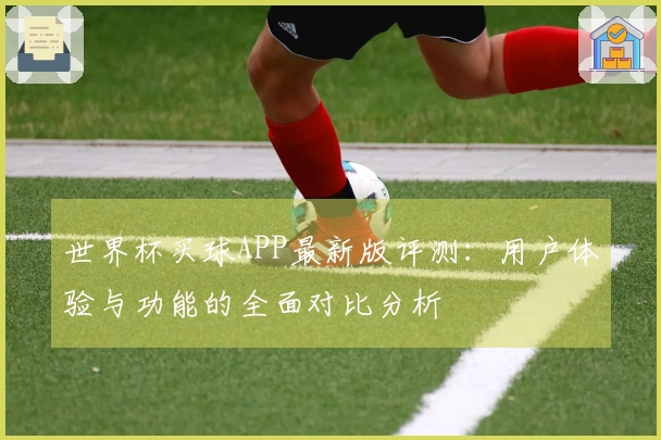 世界杯买球APP最新版评测:用户体验与功能的全面对比分析