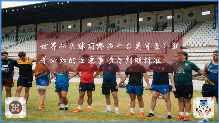 世界杯买球前哪些平台更可靠？新手必知的注意事项与判断标准