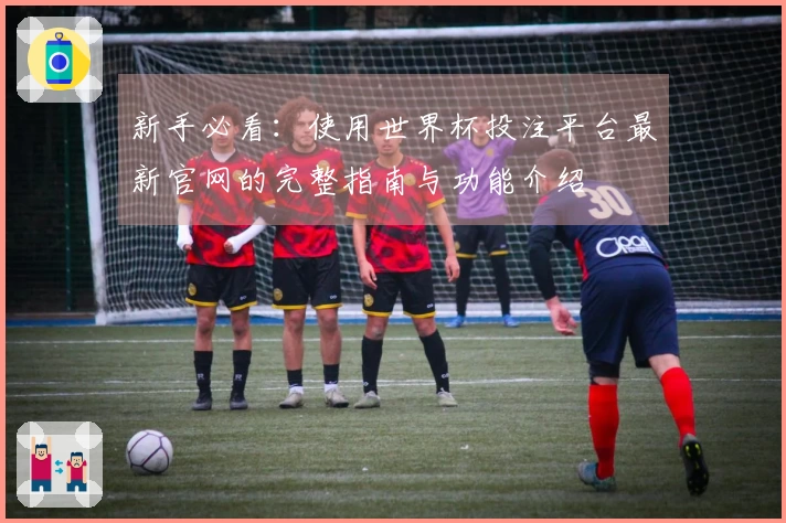 新手必看：使用世界杯投注平台最新官网的完整指南与功能介绍