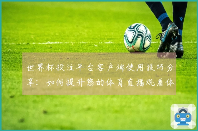 世界杯投注平台客户端使用技巧分享：如何提升您的体育直播观看体验