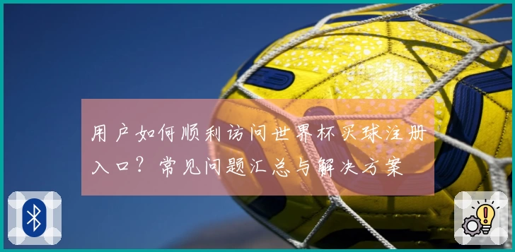 用户如何顺利访问世界杯买球注册入口？常见问题汇总与解决方案