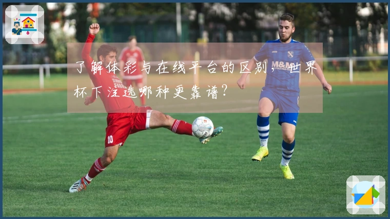 了解体彩与在线平台的区别，世界杯下注选哪种更靠谱？