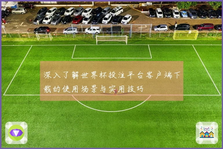 深入了解世界杯投注平台客户端下载的使用场景与实用技巧