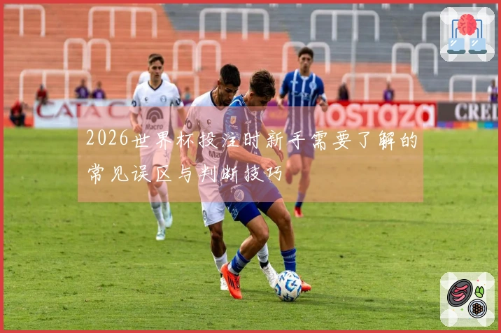 2026世界杯投注时新手需要了解的常见误区与判断技巧