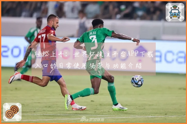 轻松上手：世界杯投注平台APP下载入口的日常使用场景与功能介绍