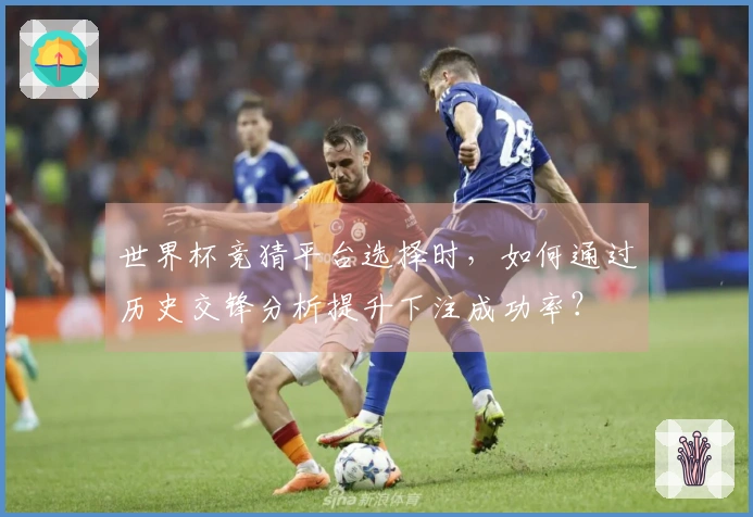 世界杯竞猜平台选择时，如何通过历史交锋分析提升下注成功率？
