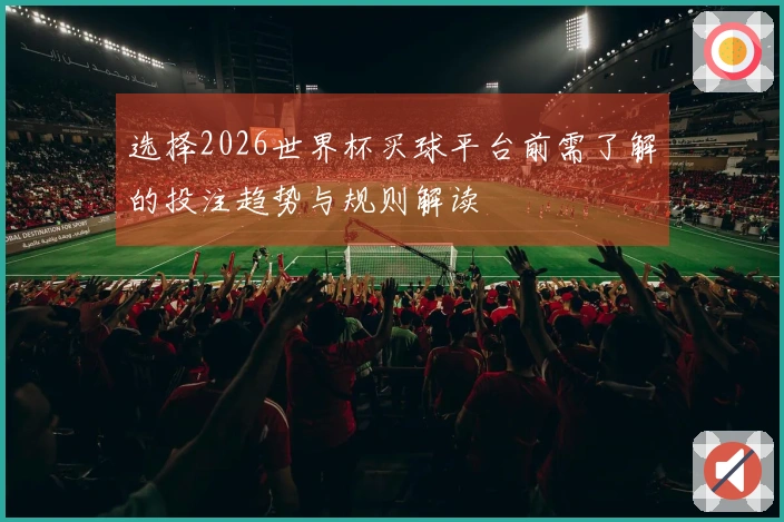 选择2026世界杯买球平台前需了解的投注趋势与规则解读