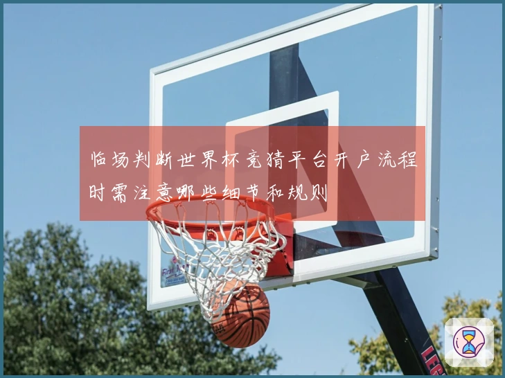 临场判断世界杯竞猜平台开户流程时需注意哪些细节和规则