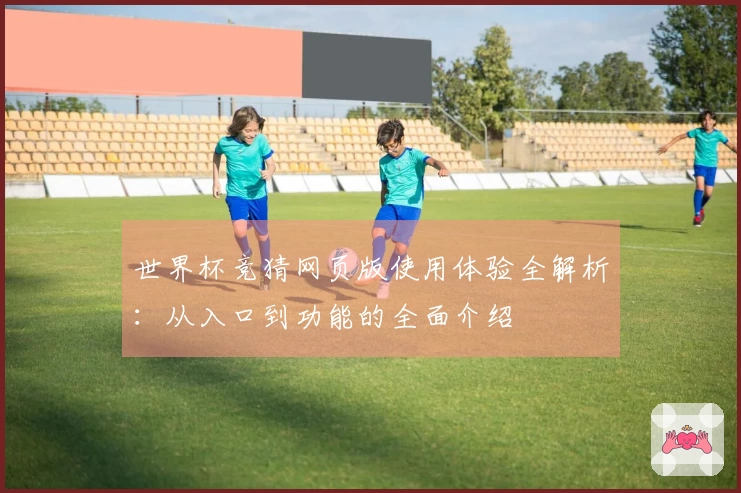 世界杯竞猜网页版使用体验全解析：从入口到功能的全面介绍