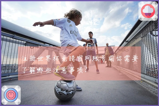 注册世界杯竞猜官网账号前你需要了解哪些注意事项?