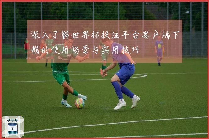 深入了解世界杯投注平台客户端下载的使用场景与实用技巧