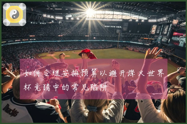 如何合理安排预算以避开烽火世界杯竞猜中的常见陷阱