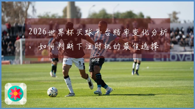 2026世界杯买球平台赔率变化分析，如何判断下注时机的最佳选择