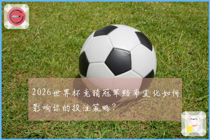2026世界杯竞猜冠军赔率变化如何影响你的投注策略？