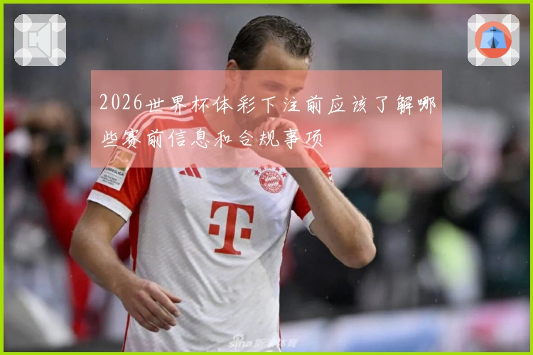 2026世界杯体彩下注前应该了解哪些赛前信息和合规事项