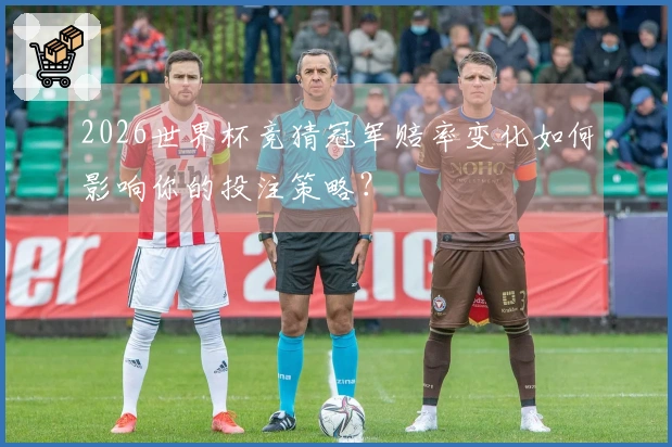 2026世界杯竞猜冠军赔率变化如何影响你的投注策略？
